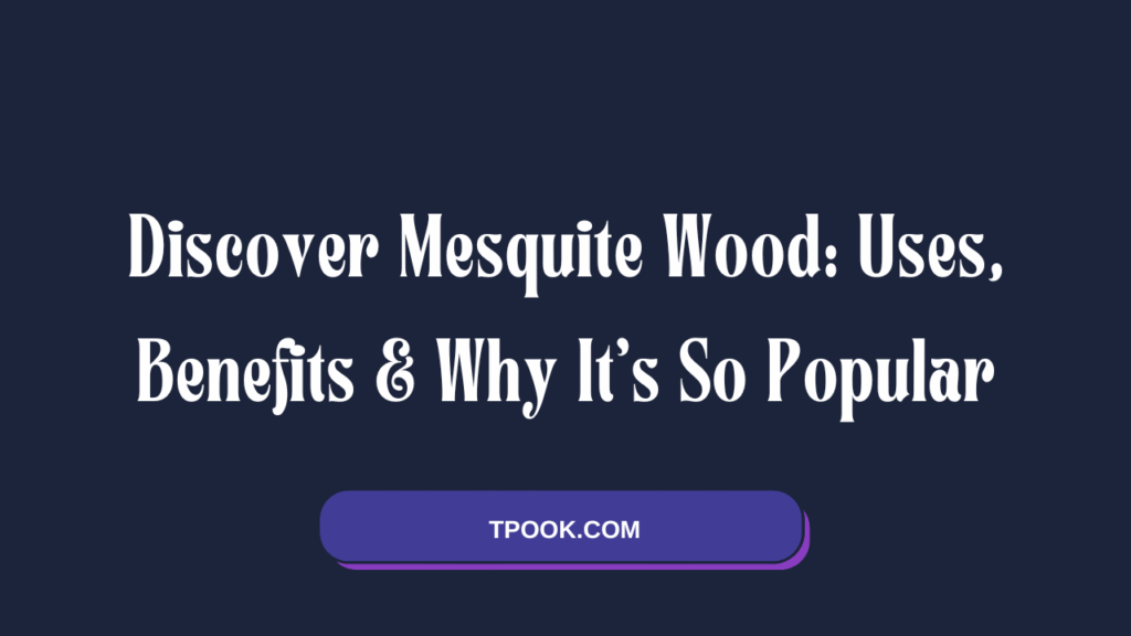 Discover Mesquite Wood Uses, Benefits & Why It’s So Popular